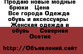 Продаю новые модные брюки › Цена ­ 3 500 - Все города Одежда, обувь и аксессуары » Женская одежда и обувь   . Северная Осетия